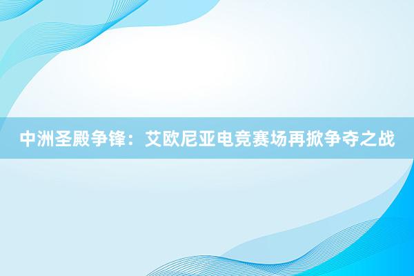 中洲圣殿争锋：艾欧尼亚电竞赛场再掀争夺之战