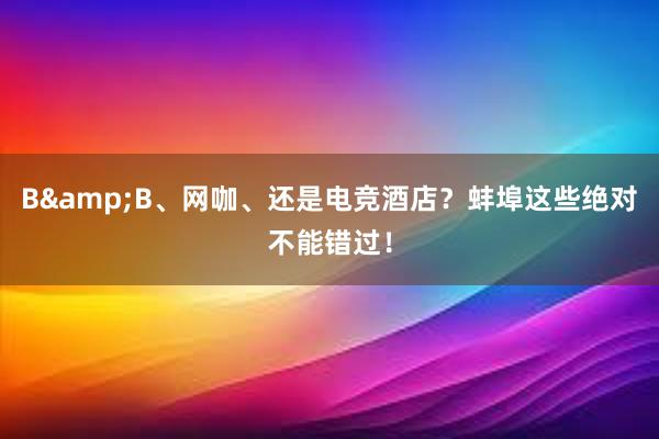 B&B、网咖、还是电竞酒店？蚌埠这些绝对不能错过！