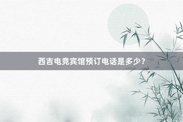 西吉电竞宾馆预订电话是多少？