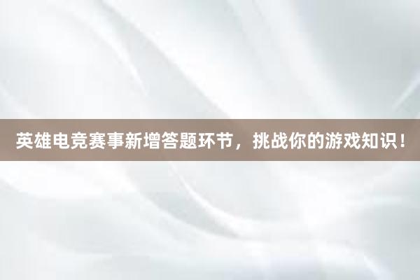 英雄电竞赛事新增答题环节，挑战你的游戏知识！