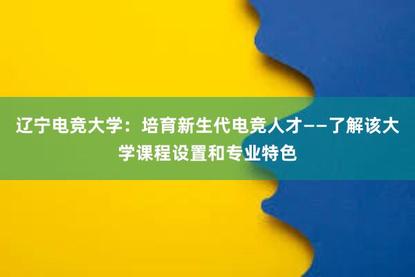 辽宁电竞大学：培育新生代电竞人才——了解该大学课程设置和专业特色