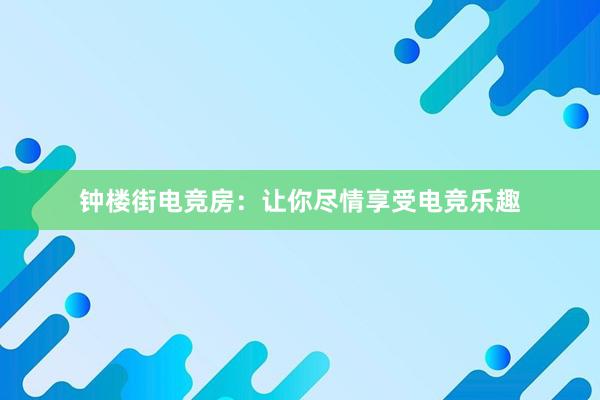 钟楼街电竞房：让你尽情享受电竞乐趣