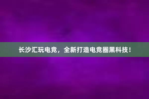 长沙汇玩电竞，全新打造电竞圈黑科技！