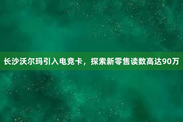 长沙沃尔玛引入电竞卡，探索新零售读数高达90万