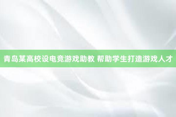 青岛某高校设电竞游戏助教 帮助学生打造游戏人才