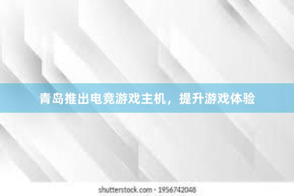 青岛推出电竞游戏主机，提升游戏体验