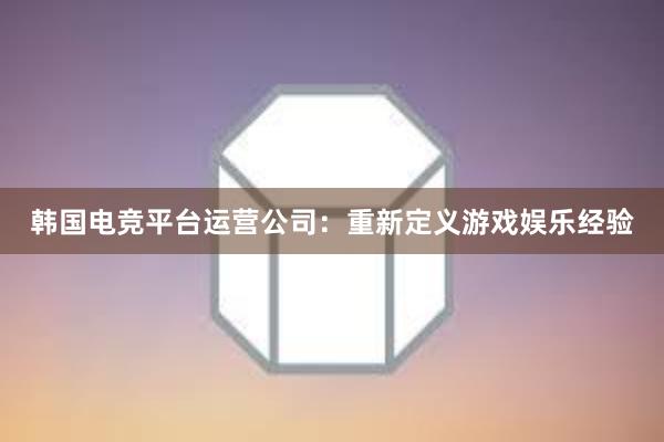 韩国电竞平台运营公司：重新定义游戏娱乐经验