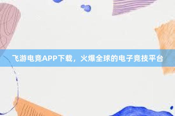 飞游电竞APP下载，火爆全球的电子竞技平台