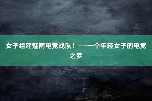 女子组建魅雨电竞战队！——一个年轻女子的电竞之梦